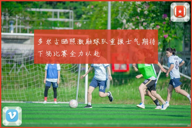 多尔古晒照激励球队重振士气期待下场比赛全力以赴