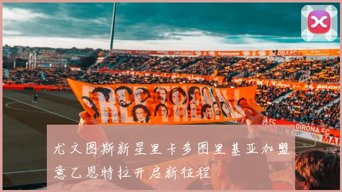 尤文图斯新星里卡多图里基亚加盟意乙恩特拉开启新征程
