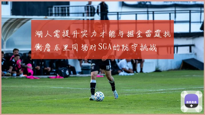 湖人需提升实力才能与掘金雷霆抗衡詹东里同场对SGA的防守挑战