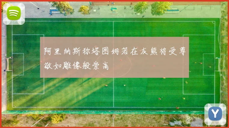 阿里纳斯称塔图姆若在灰熊将受尊敬如雕像般崇高