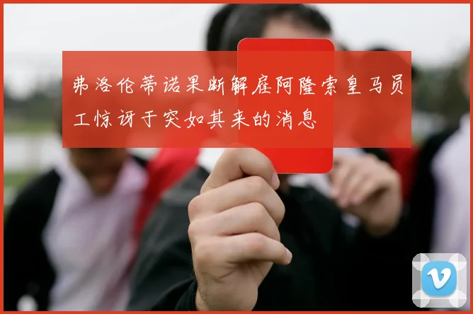 弗洛伦蒂诺果断解雇阿隆索皇马员工惊讶于突如其来的消息
