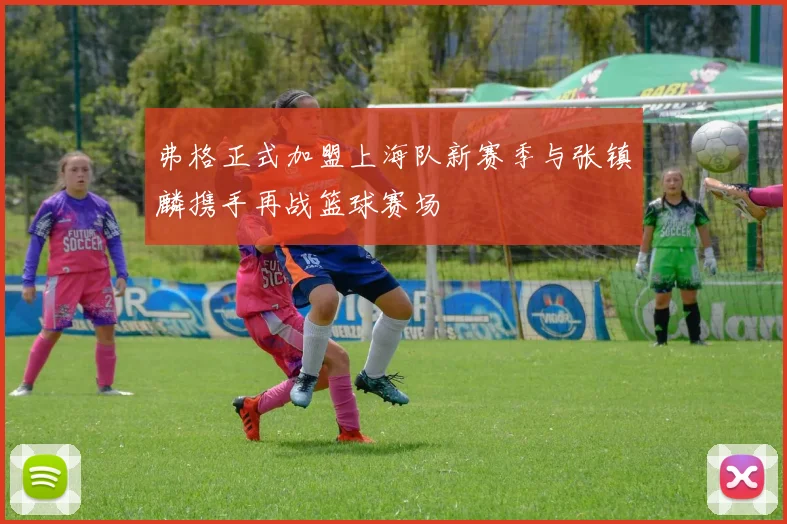 弗格正式加盟上海队新赛季与张镇麟携手再战篮球赛场