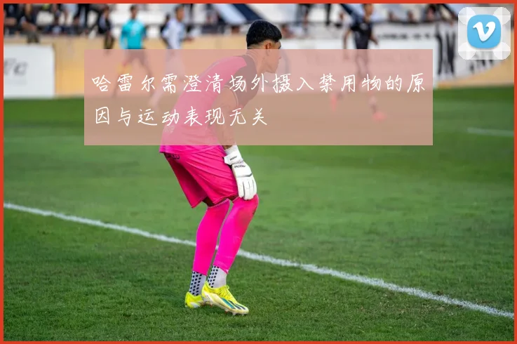 哈雷尔需澄清场外摄入禁用物的原因与运动表现无关