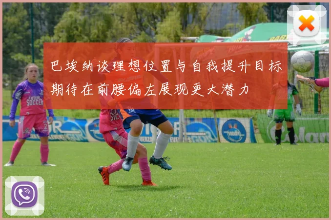 巴埃纳谈理想位置与自我提升目标期待在前腰偏左展现更大潜力