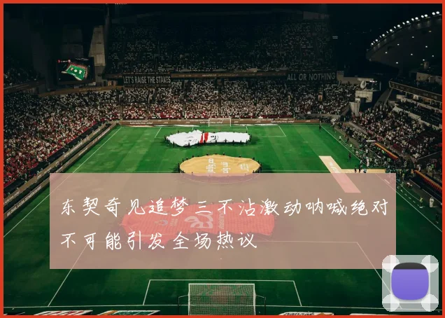 东契奇见追梦三不沾激动呐喊绝对不可能引发全场热议