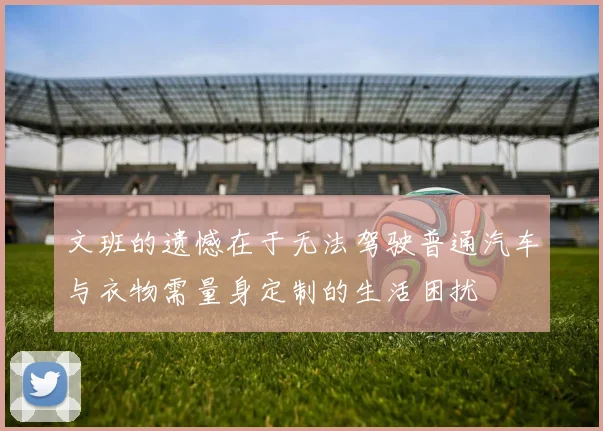 文班的遗憾在于无法驾驶普通汽车与衣物需量身定制的生活困扰