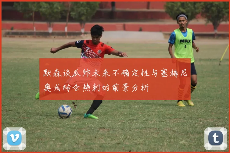 默森谈瓜帅未来不确定性与塞梅尼奥或转会热刺的前景分析
