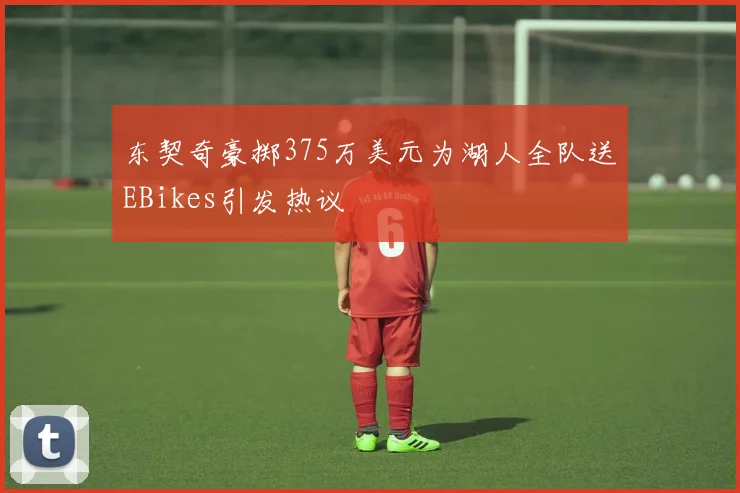 东契奇豪掷375万美元为湖人全队送EBikes引发热议