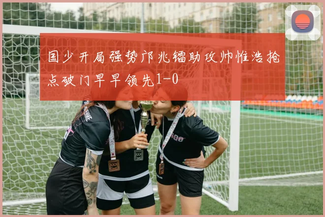 国少开局强势邝兆镭助攻帅惟浩抢点破门早早领先1-0