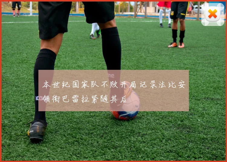 本世纪国家队不败开局记录法比安领衔巴雷拉紧随其后